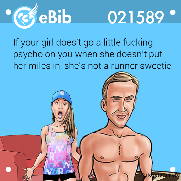 If your girl does't go a little fucking

psycho on you when she doesn't put 

her miles in, she's not a runner sweetie