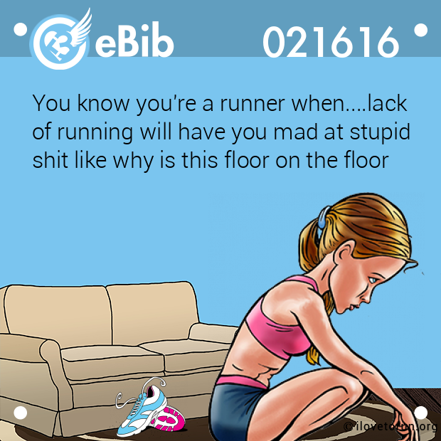 You know you're a runner when....lack 

of running will have you mad at stupid 

shit like why is this floor on the floor