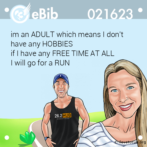 im an ADULT which means I don't 

have any HOBBIES 

if I have any FREE TIME AT ALL 

I will go for a RUN