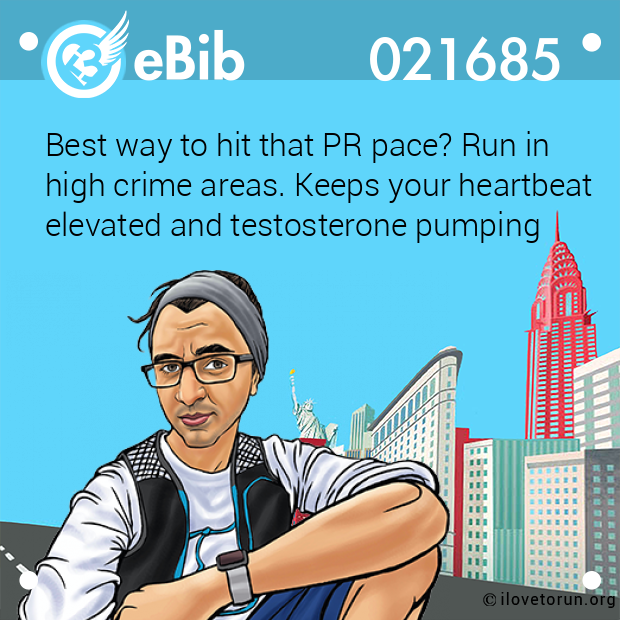 Best way to hit that PR pace? Run in 

high crime areas. Keeps your heartbeat

elevated and testosterone pumping