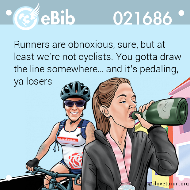 Runners are obnoxious, sure, but at 

least we’re not cyclists. You gotta draw 

the line somewhere… and it’s pedaling,

ya losers