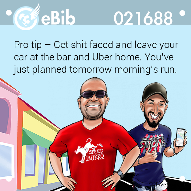 Pro tip – Get shit faced and leave your 
car at the bar and Uber home. You’ve 
just planned tomorrow morning’s run.