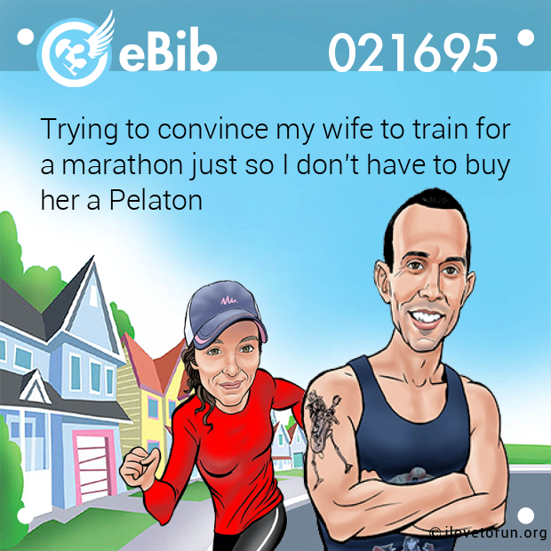 Trying to convince my wife to train for

a marathon just so I don’t have to buy

her a Pelaton