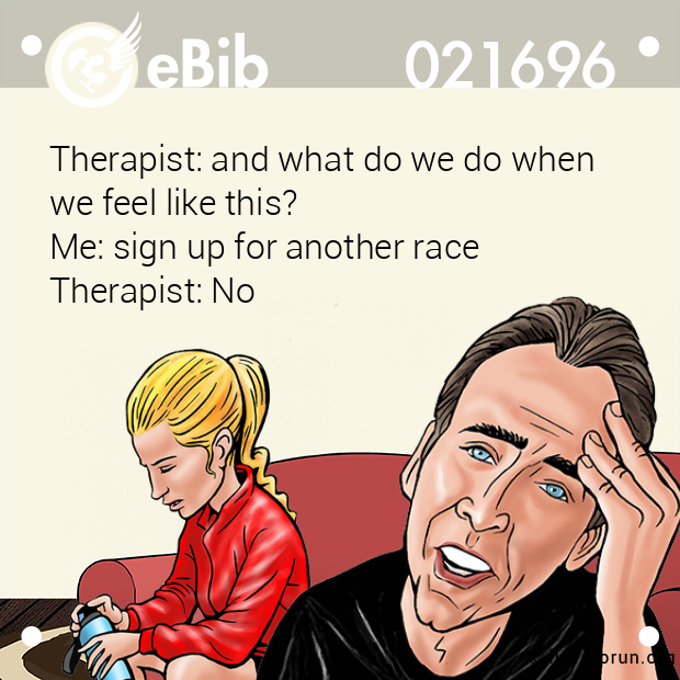 Therapist: and what do we do when 

we feel like this? 

Me: sign up for another race 

Therapist: No