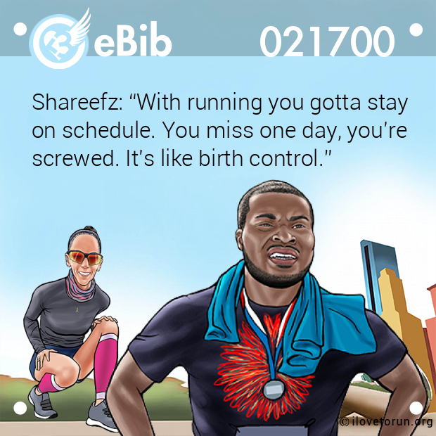 Shareefz: “With running you gotta stay

on schedule. You miss one day, you're

screwed. It's like birth control.”