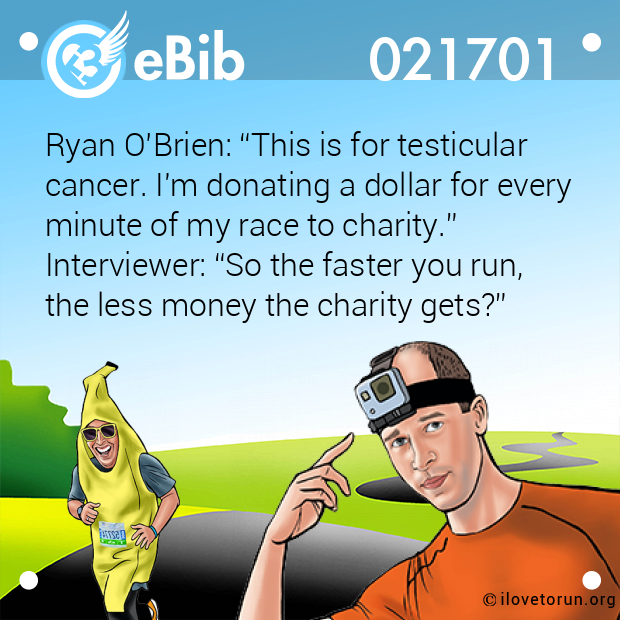 Ryan O’Brien: “This is for testicular

cancer. I'm donating a dollar for every 

minute of my race to charity.”

Interviewer: “So the faster you run,

the less money the charity gets?”
