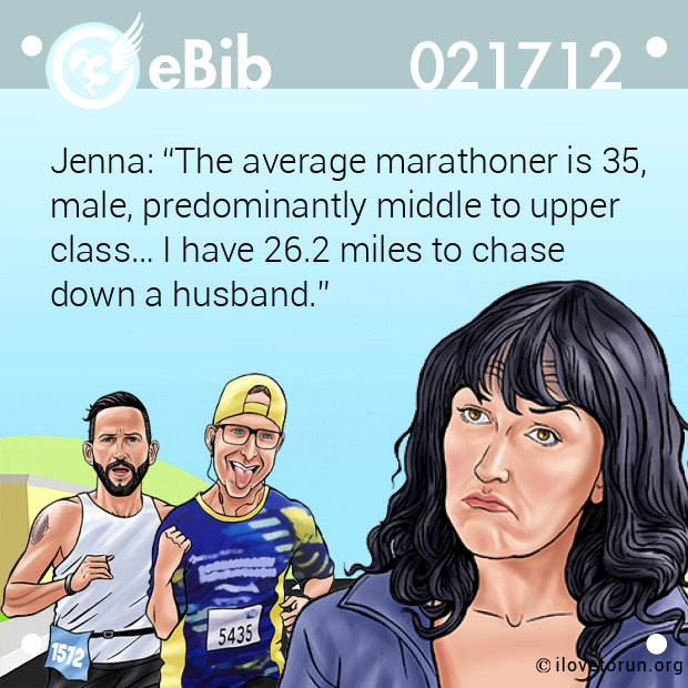 Jenna: “The average marathoner is 35,

male, predominantly middle to upper

class… I have 26.2 miles to chase 

down a husband.”