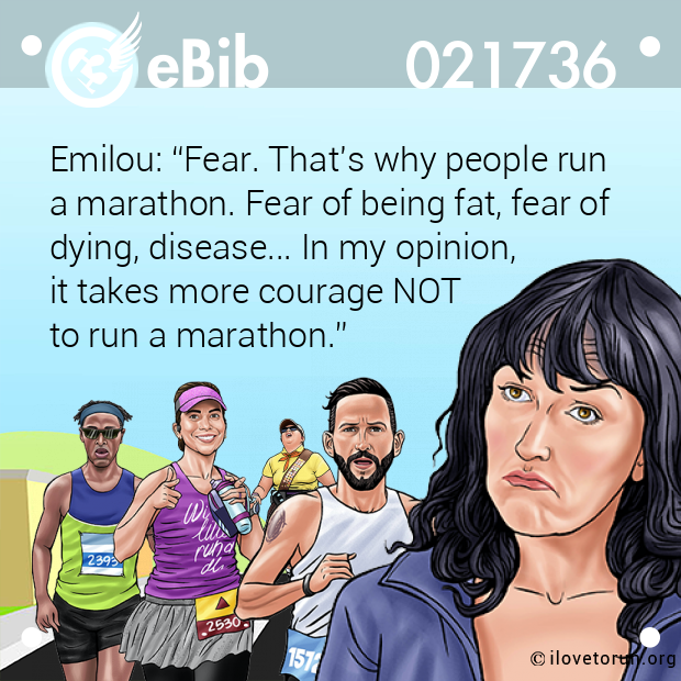 Emilou: “Fear. That's why people run 

a marathon. Fear of being fat, fear of

dying, disease... In my opinion, 

it takes more courage NOT 

to run a marathon.”