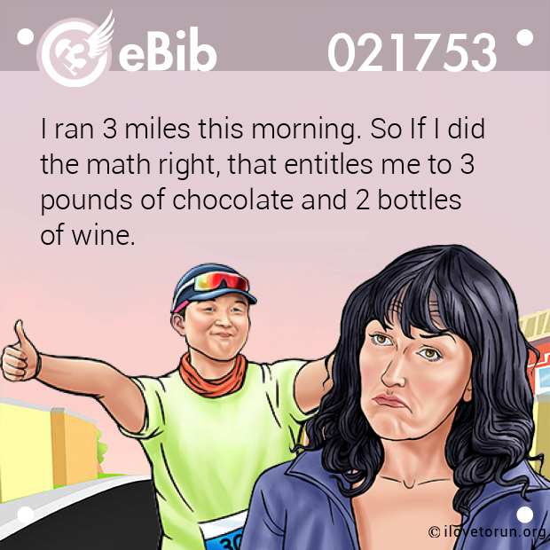 I ran 3 miles this morning. So If I did

the math right, that entitles me to 3 

pounds of chocolate and 2 bottles 

of wine.