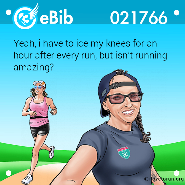 Yeah, i have to ice my knees for an 

hour after every run, but isn’t running
amazing?