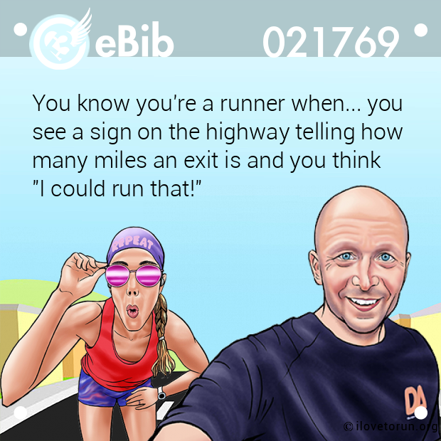 You know you're a runner when... you 

see a sign on the highway telling how

many miles an exit is and you think 

"I could run that!"