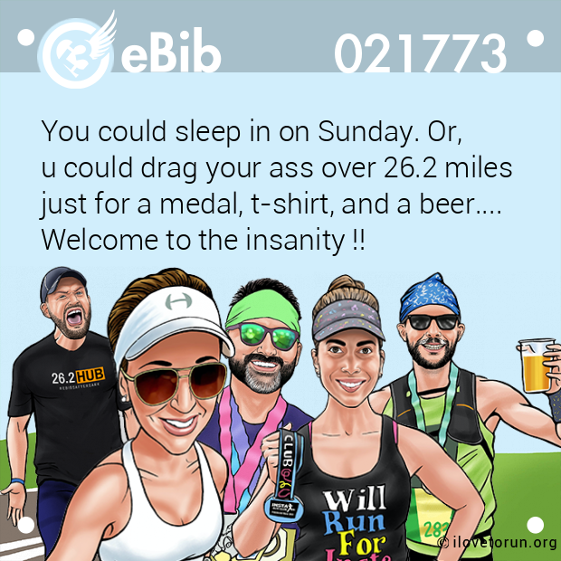 You could sleep in on Sunday. Or,  

u could drag your ass over 26.2 miles 

just for a medal, t-shirt, and a beer.... 

Welcome to the insanity !!