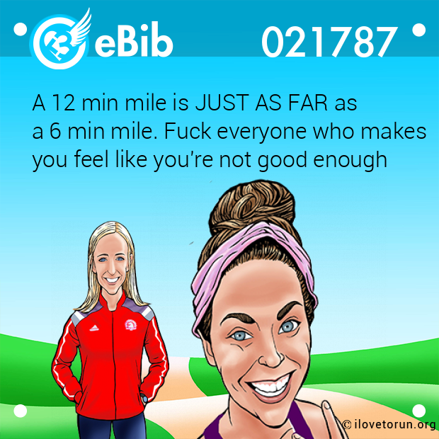 A 12 min mile is JUST AS FAR as 

a 6 min mile. Fuck everyone who makes 

you feel like you're not good enough