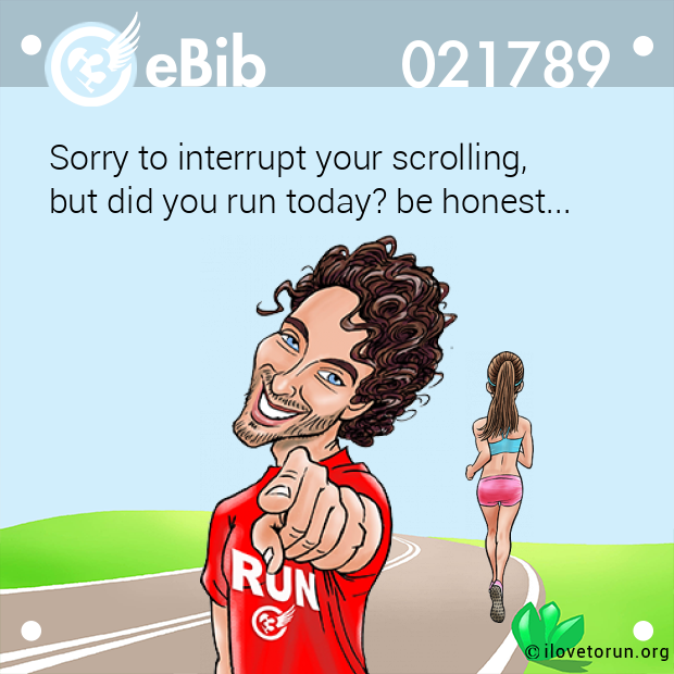 Sorry to interrupt your scrolling, 

but did you run today? be honest...