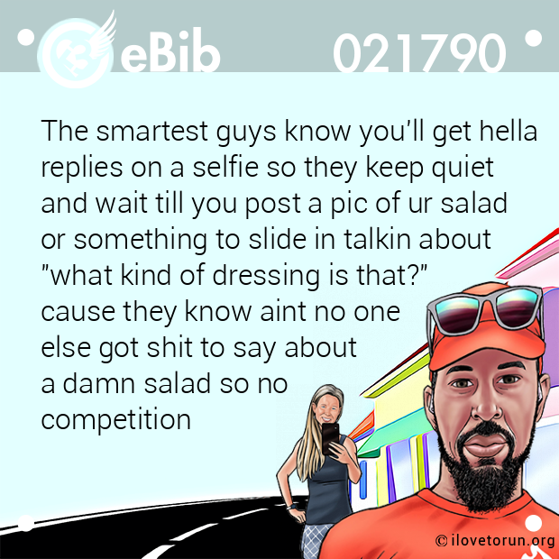 The smartest guys know you'll get hella 

replies on a selfie so they keep quiet 

and wait till you post a pic of ur salad 

or something to slide in talkin about  

"what kind of dressing is that?"      

cause they know aint no one 

else got shit to say about 

a damn salad so no

competition