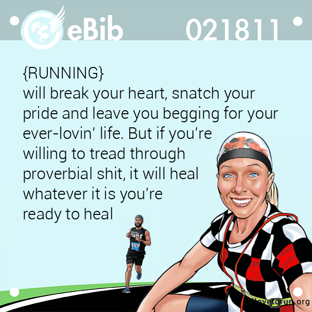 {RUNNING} 
will break your heart, snatch your 
pride and leave you begging for your 
ever-lovin' life. But if you're 
willing to tread through 
proverbial shit, it will heal 
whatever it is you're 
ready to heal