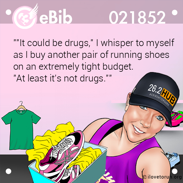 ""It could be drugs," I whisper to myself 

as I buy another pair of running shoes 

on an extremely tight budget.

"At least it's not drugs.""