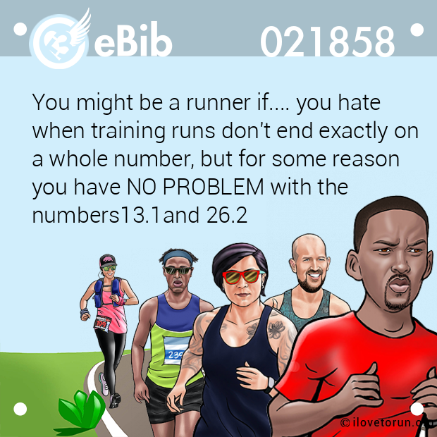 You might be a runner if.... you hate 

when training runs don't end exactly on

a whole number, but for some reason 

you have NO PROBLEM with the

numbers13.1and 26.2