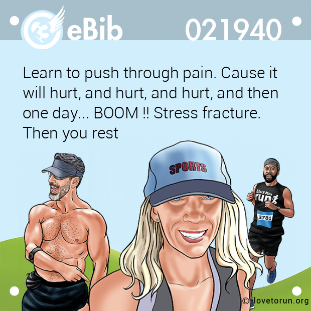 Learn to push through pain. Cause it 

will hurt, and hurt, and hurt, and then

one day... BOOM !! Stress fracture. 

Then you rest