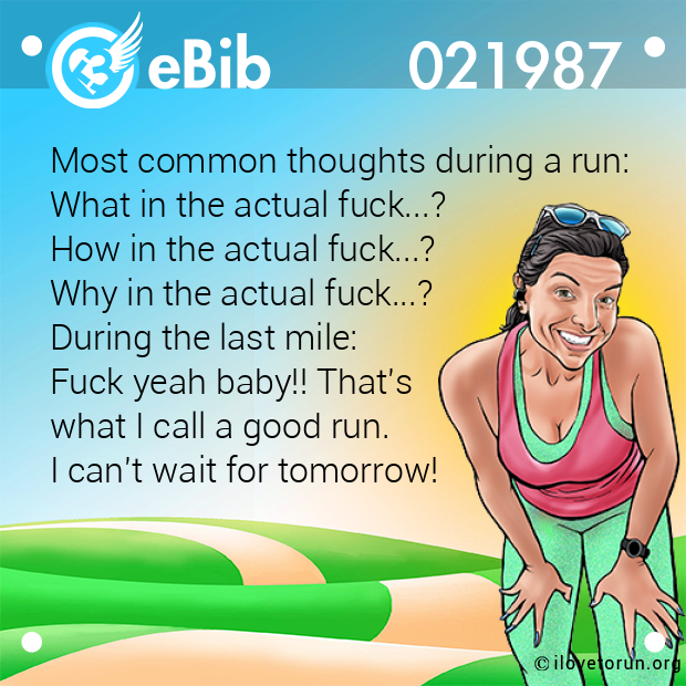 Most common thoughts during a run: 

What in the actual fuck...?

How in the actual fuck...?

Why in the actual fuck...?

During the last mile: 

Fuck yeah baby!! That's 

what I call a good run.  

I can't wait for tomorrow!