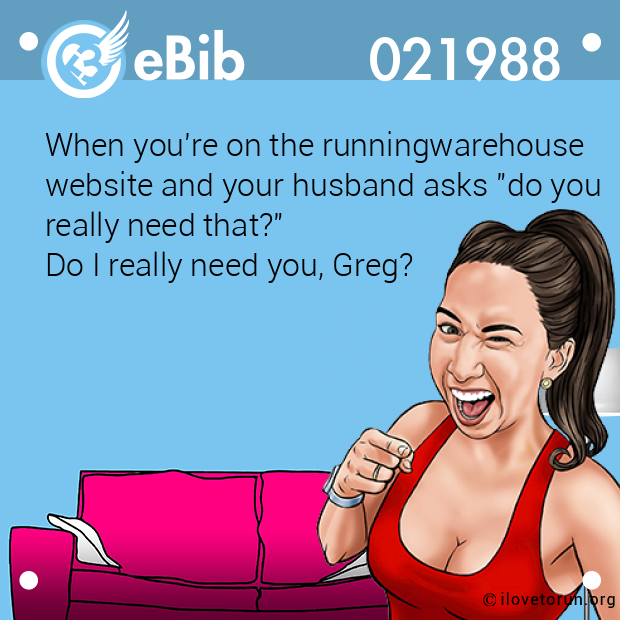 When you're on the runningwarehouse

website and your husband asks "do you

really need that?"

Do I really need you, Greg?