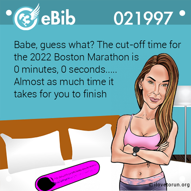 Babe, guess what? The cut-off time for
the 2022 Boston Marathon is 
0 minutes, 0 seconds.....
Almost as much time it 
takes for you to finish