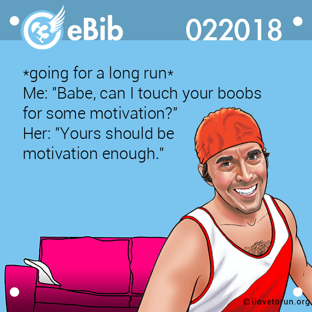 *going for a long run*
Me: "Babe, can I touch your boobs 
for some motivation?" 
Her: "Yours should be 
motivation enough."