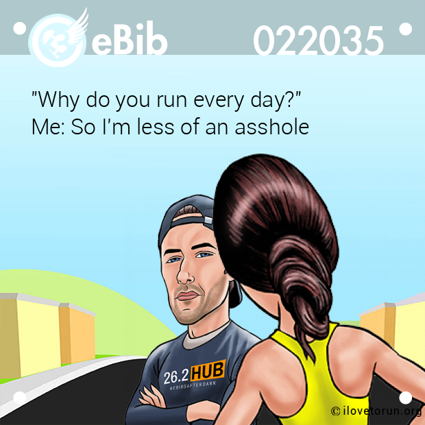 "Why do you run every day?"
Me: So I'm less of an asshole