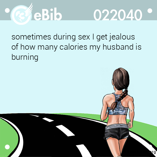 sometimes during sex I get jealous 
of how many calories my husband is 
burning