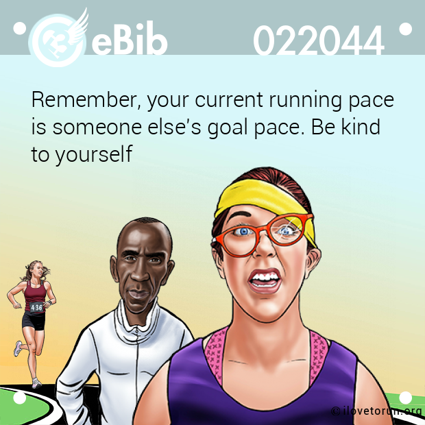 Remember, your current running pace 
is someone else's goal pace. Be kind 
to yourself