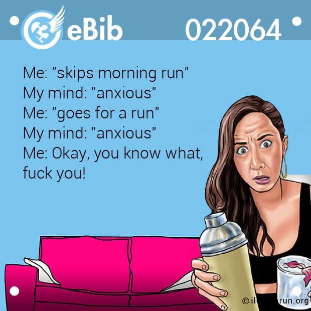Me: "skips morning run"
My mind: "anxious" 
Me: "goes for a run" 
My mind: "anxious" 
Me: Okay, you know what,
fuck you!