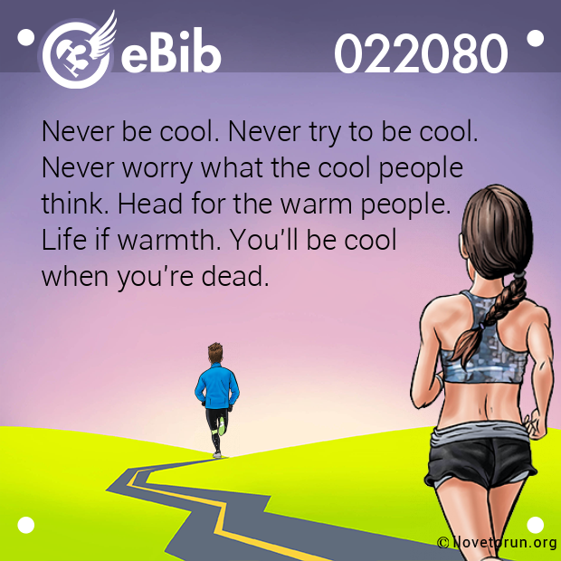 Never be cool. Never try to be cool.  Never worry what the cool people  think. Head for the warm people.  Life if warmth. You'll be cool  when you're dead.