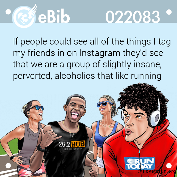 If people could see all of the things I tag  my friends in on Instagram they'd see  that we are a group of slightly insane, perverted, alcoholics that like running