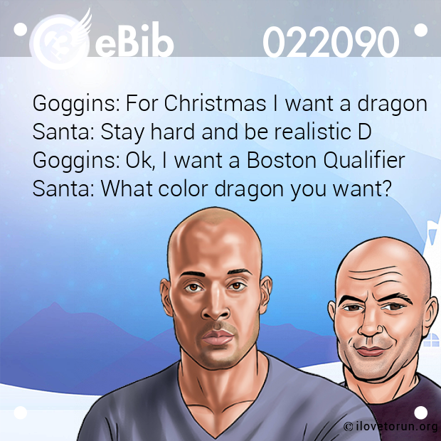 Goggins: For Christmas I want a dragon 
Santa: Stay hard and be realistic D 
Goggins: Ok, I want a Boston Qualifier 
Santa: What color dragon you want?