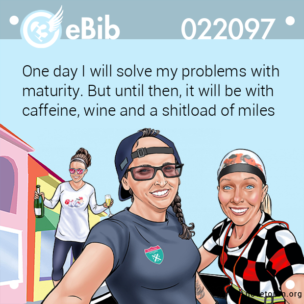 One day I will solve my problems with maturity. But until then, it will be with caffeine, wine and a shitload of miles
