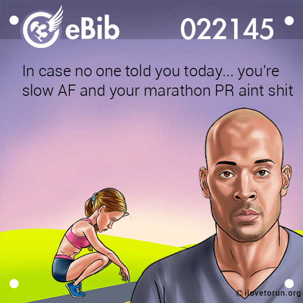 In case no one told you today... you're
slow AF and your marathon PR aint shit