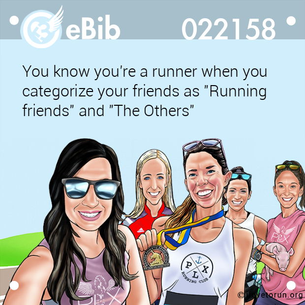 You know you're a runner when you
categorize your friends as "Running
friends" and "The Others"