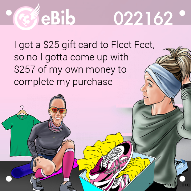 I got a $25 gift card to Fleet Feet, 
so no I gotta come up with 
$257 of my own money to 
complete my purchase