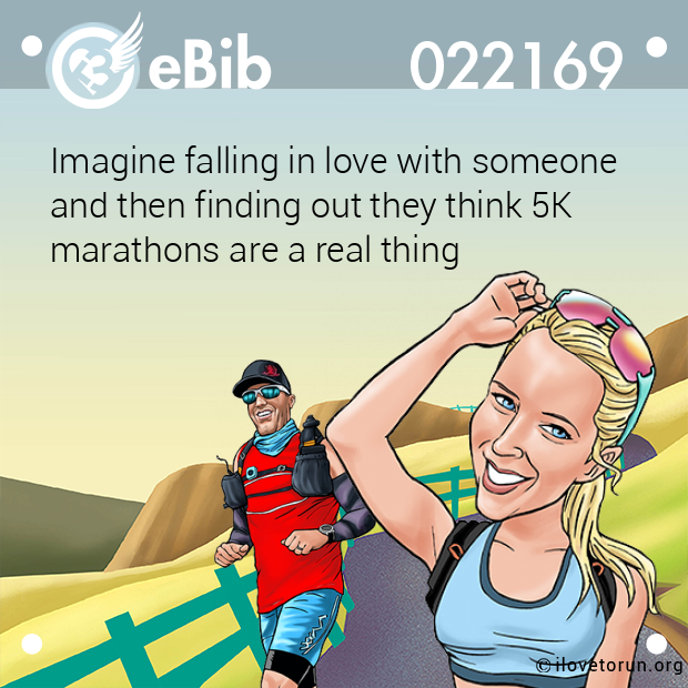 Imagine falling in love with someone
and then finding out they think 5K 
marathons are a real thing