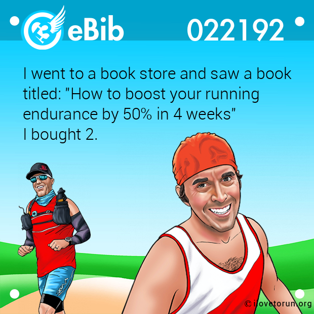 I went to a book store and saw a book
titled: "How to boost your running
endurance by 50% in 4 weeks" 
I bought 2.