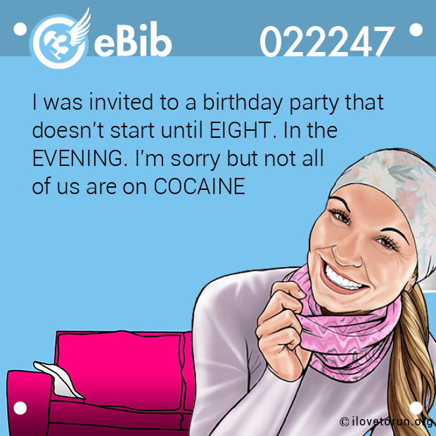 I was invited to a birthday party that 
doesn't start until EIGHT. In the 
EVENING. I'm sorry but not all 
of us are on COCAINE