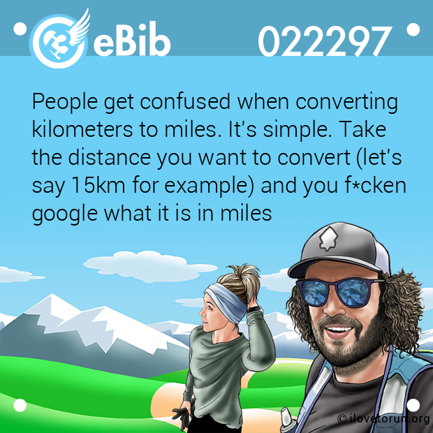 People get confused when converting 
kilometers to miles. It's simple. Take 
the distance you want to convert (let's
say 15km for example) and you f*cken 
google what it is in miles