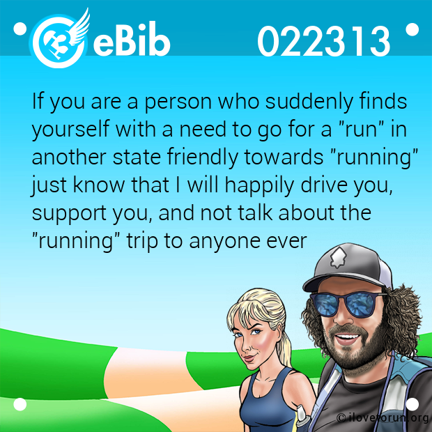 If you are a person who suddenly finds
yourself with a need to go for a "run" in
another state friendly towards "running"
just know that I will happily drive you,
support you, and not talk about the
"running" trip to anyone ever