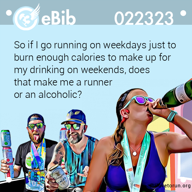 So if I go running on weekdays just to
burn enough calories to make up for 
my drinking on weekends, does 
that make me a runner 
or an alcoholic?