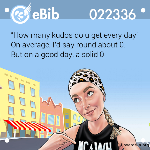 "How many kudos do u get every day" On average, I'd say round about 0. But on a good day, a solid 0