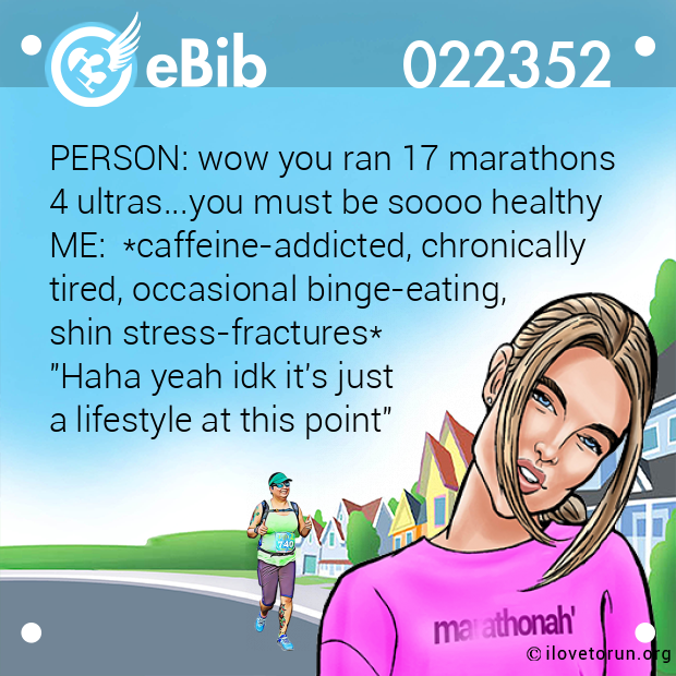 PERSON: wow you ran 17 marathons 
4 ultras...you must be soooo healthy  
ME:  *caffeine-addicted, chronically 
tired, occasional binge-eating, 
shin stress-fractures* 
"Haha yeah idk it's just 
a lifestyle at this point"