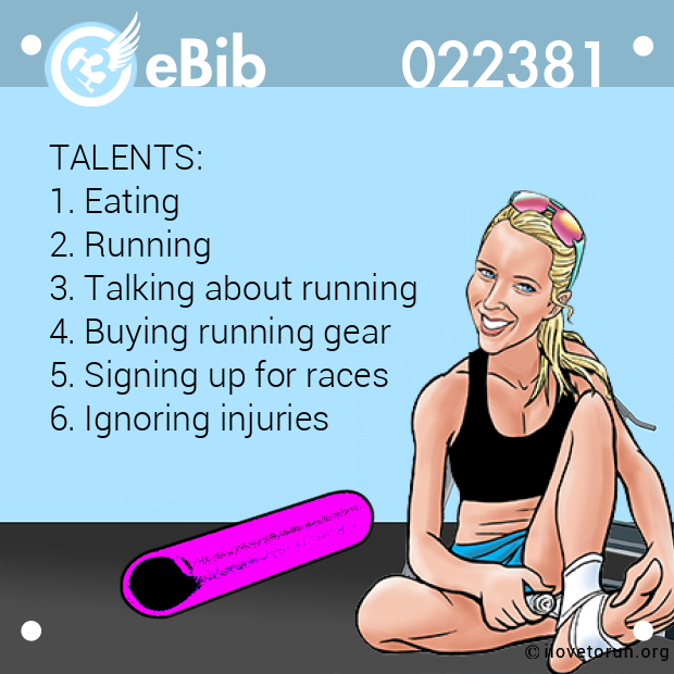 TALENTS:  1. Eating  2. Running  3. Talking about running  4. Buying running gear  5. Signing up for races  6. Ignoring injuries