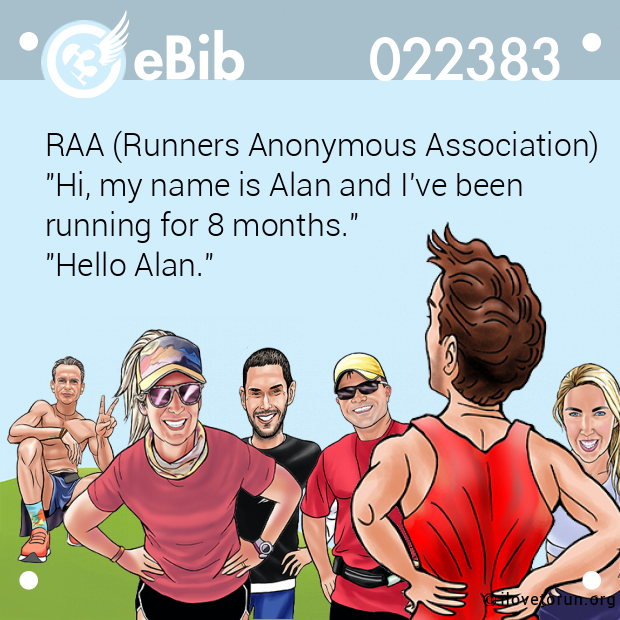 RAA (Runners Anonymous Association)  "Hi, my name is Alan and I've been  running for 8 months."  "Hello Alan."