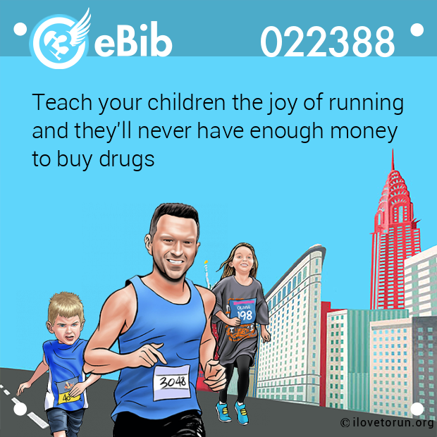Teach your children the joy of running 
and they'll never have enough money 
to buy drugs