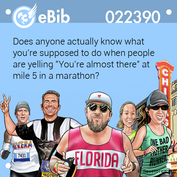 Does anyone actually know what  you're supposed to do when people  are yelling "You're almost there" at  mile 5 in a marathon?